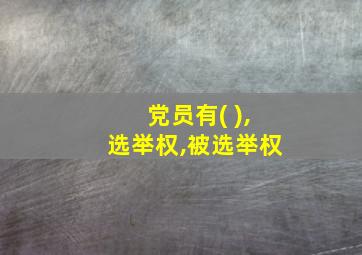 党员有( ),选举权,被选举权